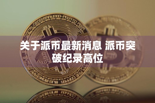 关于派币最新消息 派币突破纪录高位