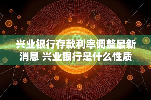 兴业银行存款利率调整最新消息 兴业银行是什么性质的银行？