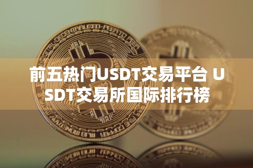 前五热门USDT交易平台 USDT交易所国际排行榜