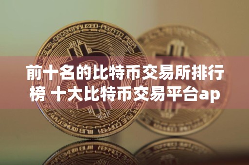 前十名的比特币交易所排行榜 十大比特币交易平台app排名