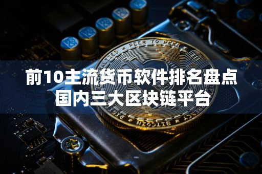 前10主流货币软件排名盘点 国内三大区块链平台