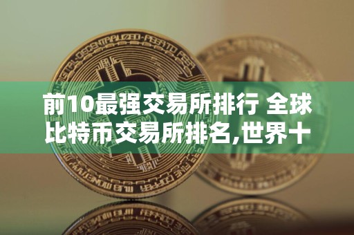 前10最强交易所排行 全球比特币交易所排名,世界十大btc交易所排行榜