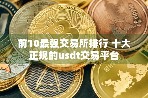 前10最强交易所排行 十大正规的usdt交易平台