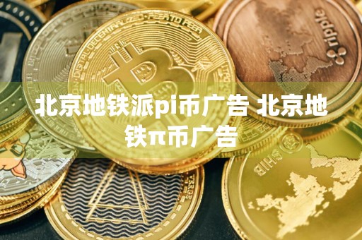 北京地铁派pi币广告 北京地铁π币广告