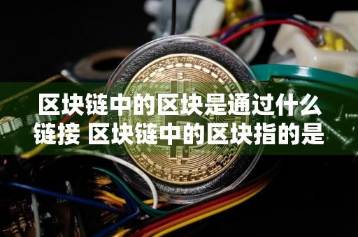 区块链中的区块是通过什么链接 区块链中的区块指的是什么