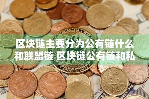 区块链主要分为公有链什么和联盟链 区块链公有链和私有链的区别