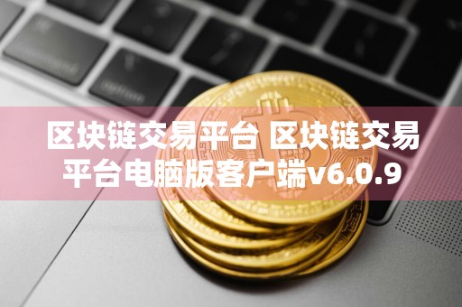 区块链交易平台 区块链交易平台电脑版客户端v6.0.9