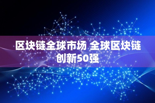 区块链全球市场 全球区块链创新50强