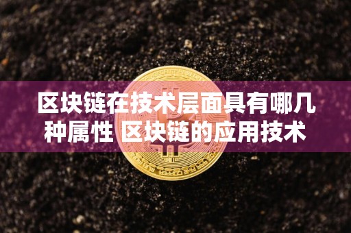 区块链在技术层面具有哪几种属性 区块链的应用技术中包含哪些