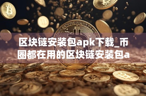 区块链安装包apk下载_币圈都在用的区块链安装包apkiOS榜单