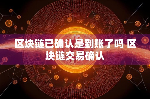 区块链已确认是到账了吗 区块链交易确认