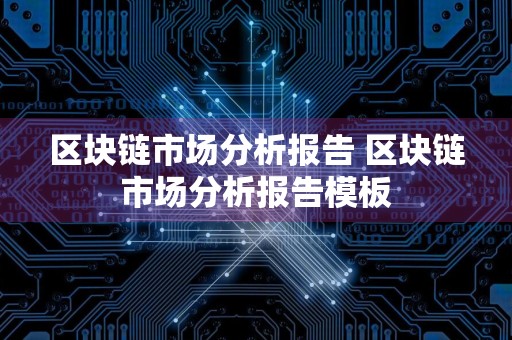 区块链市场分析报告 区块链市场分析报告模板