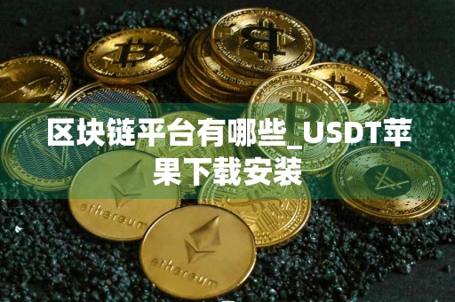 区块链平台有哪些_USDT苹果下载安装