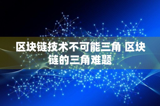 区块链技术不可能三角 区块链的三角难题