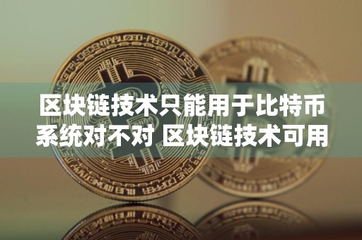 区块链技术只能用于比特币系统对不对 区块链技术可用于产生数字货币