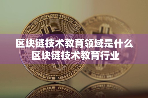 区块链技术教育领域是什么 区块链技术教育行业