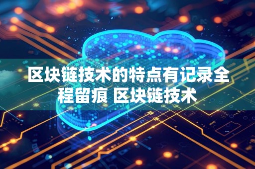 区块链技术的特点有记录全程留痕 区块链技术