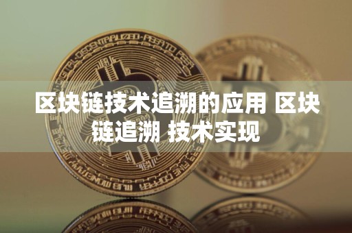 区块链技术追溯的应用 区块链追溯 技术实现