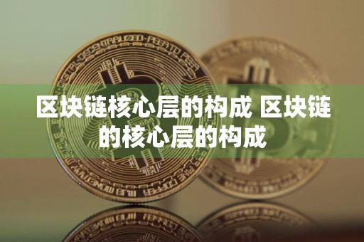 区块链核心层的构成 区块链的核心层的构成
