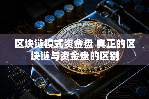 区块链模式资金盘 真正的区块链与资金盘的区别