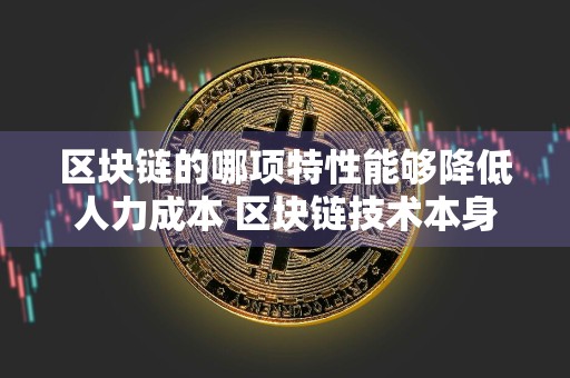 区块链的哪项特性能够降低人力成本 区块链技术本身去中心化的特质