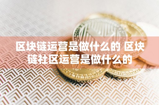 区块链运营是做什么的 区块链社区运营是做什么的