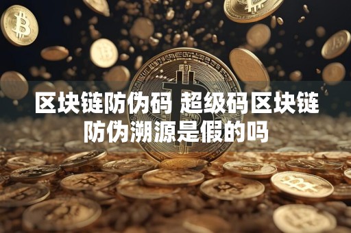 区块链防伪码 超级码区块链防伪溯源是假的吗