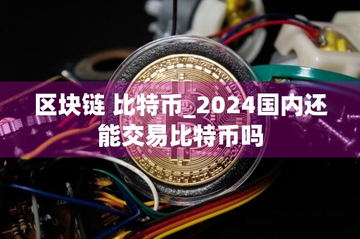 区块链 比特币_2024国内还能交易比特币吗