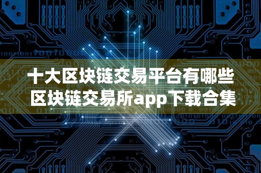 十大区块链交易平台有哪些 区块链交易所app下载合集