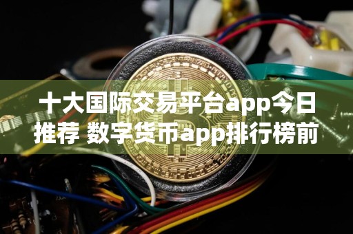 十大国际交易平台app今日推荐 数字货币app排行榜前十