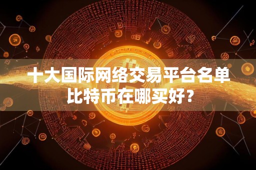 十大国际网络交易平台名单 比特币在哪买好？