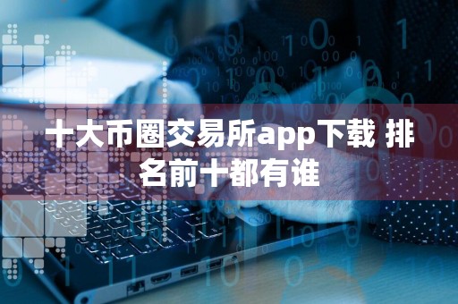 十大币圈交易所app下载 排名前十都有谁