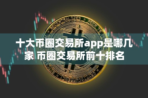 十大币圈交易所app是哪几家 币圈交易所前十排名