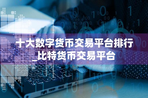 十大数字货币交易平台排行_比特货币交易平台