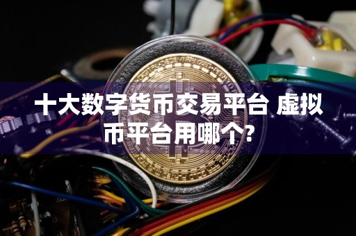 十大数字货币交易平台 虚拟币平台用哪个?