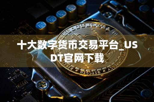 十大数字货币交易平台_USDT官网下载