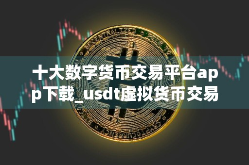 十大数字货币交易平台app下载_usdt虚拟货币交易平台