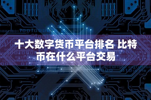 十大数字货币平台排名 比特币在什么平台交易