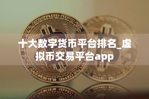 十大数字货币平台排名_虚拟币交易平台app