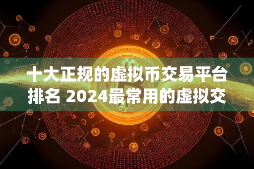 十大正规的虚拟币交易平台排名 2024最常用的虚拟交易app推荐