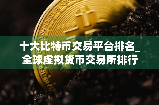 十大比特币交易平台排名_全球虚拟货币交易所排行