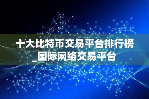 十大比特币交易平台排行榜_国际网络交易平台