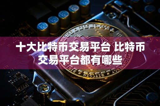 十大比特币交易平台 比特币交易平台都有哪些