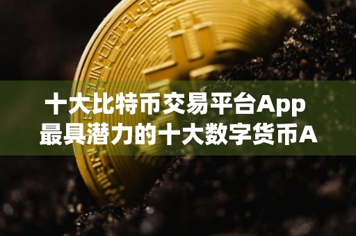 十大比特币交易平台App 最具潜力的十大数字货币APP