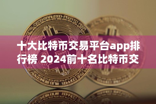 十大比特币交易平台app排行榜 2024前十名比特币交易所