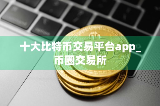 十大比特币交易平台app_币圈交易所