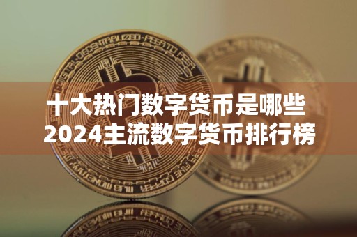 十大热门数字货币是哪些 2024主流数字货币排行榜