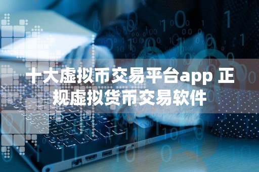 十大虚拟币交易平台app 正规虚拟货币交易软件