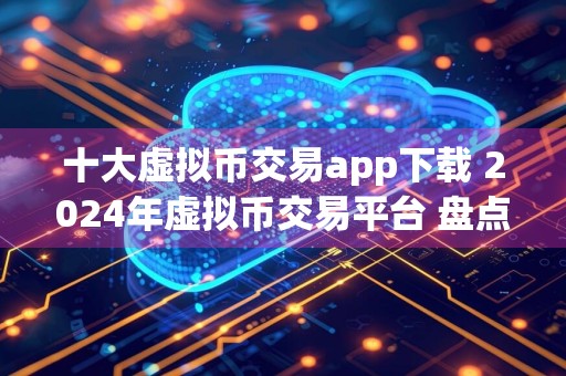 十大虚拟币交易app下载 2024年虚拟币交易平台 盘点