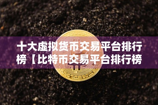 十大虚拟货币交易平台排行榜【比特币交易平台排行榜】